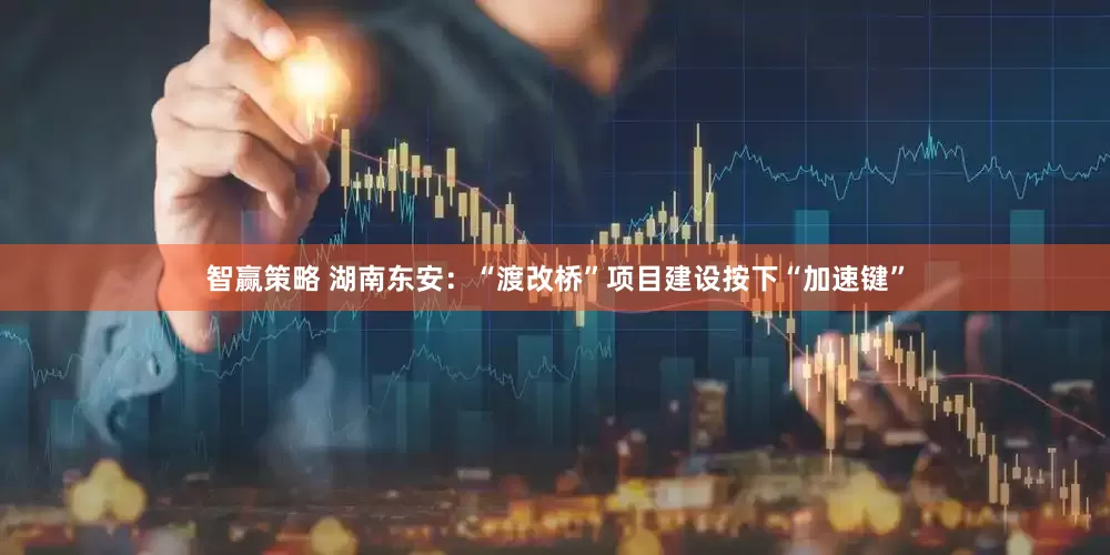 智赢策略 湖南东安：“渡改桥”项目建设按下“加速键”