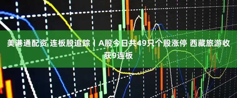 美港通配资 连板股追踪丨A股今日共49只个股涨停 西藏旅游收获9连板