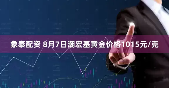 象泰配资 8月7日潮宏基黄金价格1015元/克