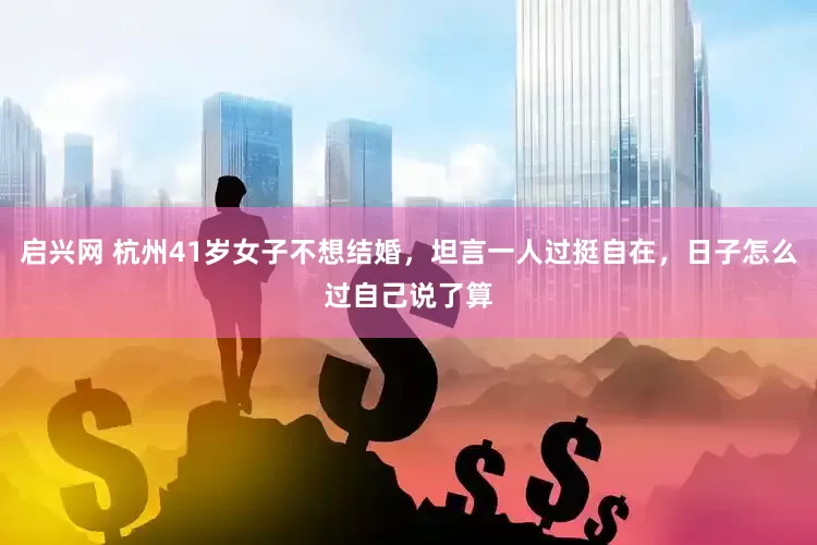 启兴网 杭州41岁女子不想结婚，坦言一人过挺自在，日子怎么过自己说了算