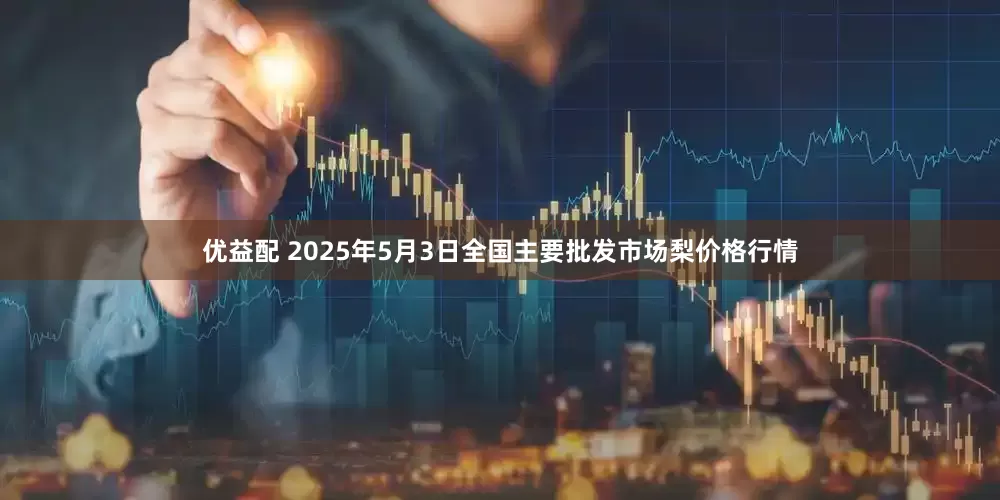 优益配 2025年5月3日全国主要批发市场梨价格行情