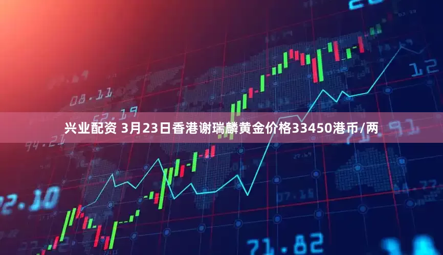 兴业配资 3月23日香港谢瑞麟黄金价格33450港币/两