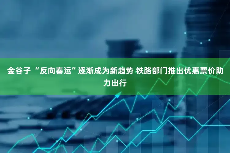 金谷子 “反向春运”逐渐成为新趋势 铁路部门推出优惠票价助力出行