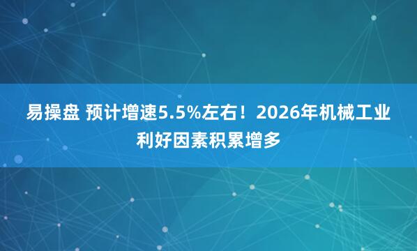 易操盘 预计增速5.5%左右！2026年机械工业利好因素积累增多