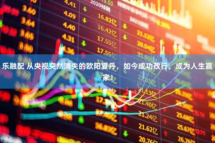 乐融配 从央视突然消失的欧阳夏丹，如今成功改行，成为人生赢家！