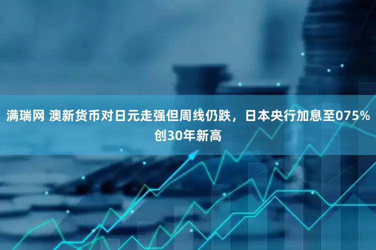 满瑞网 澳新货币对日元走强但周线仍跌，日本央行加息至075%创30年新高