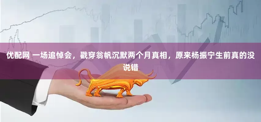 优配网 一场追悼会，戳穿翁帆沉默两个月真相，原来杨振宁生前真的没说错