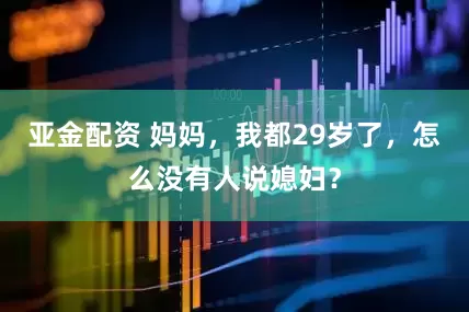亚金配资 妈妈，我都29岁了，怎么没有人说媳妇？