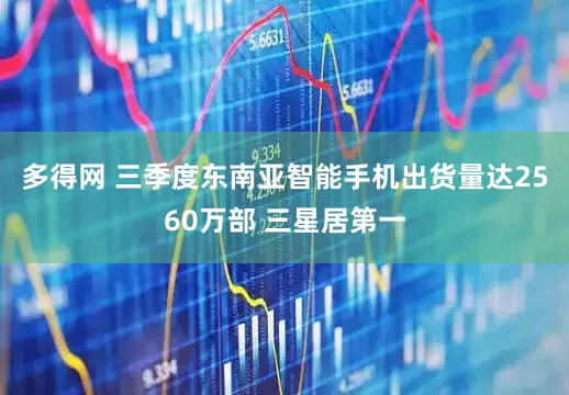 多得网 三季度东南亚智能手机出货量达2560万部 三星居第一
