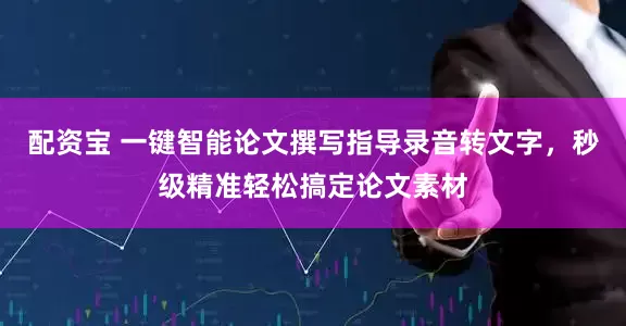 配资宝 一键智能论文撰写指导录音转文字，秒级精准轻松搞定论文素材