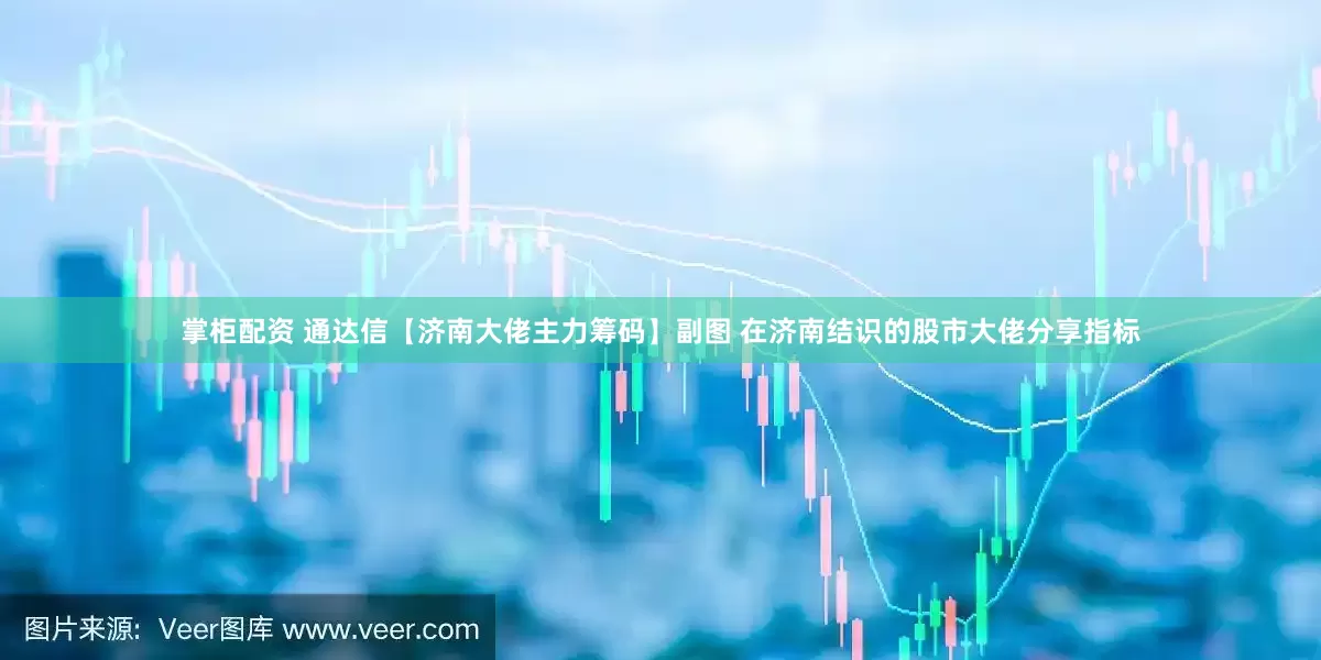 掌柜配资 通达信【济南大佬主力筹码】副图 在济南结识的股市大佬分享指标