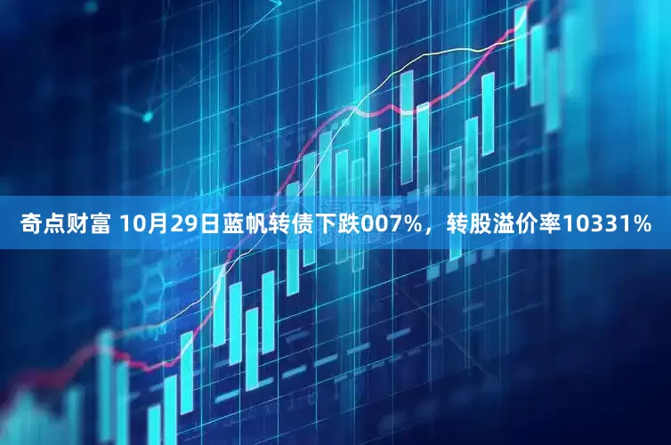 奇点财富 10月29日蓝帆转债下跌007%，转股溢价率10331%