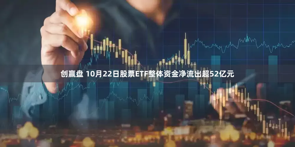 创赢盘 10月22日股票ETF整体资金净流出超52亿元