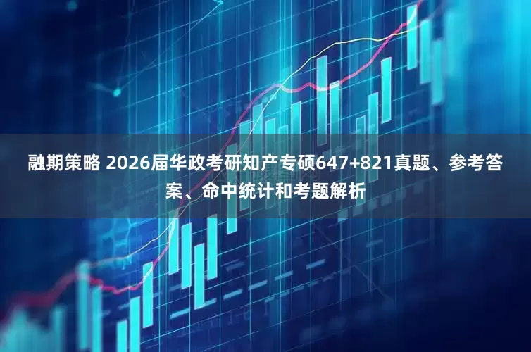 融期策略 2026届华政考研知产专硕647+821真题、参考答案、命中统计和考题解析